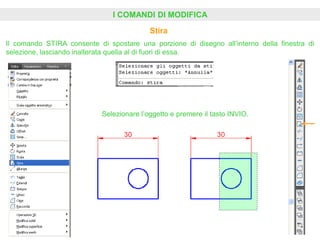 I COMANDI DI MODIFICA
Stira
Il comando STIRA consente di spostare una porzione di disegno all’interno della finestra di
selezione, lasciando inalterata quella al di fuori di essa.
Selezionare l’oggetto e premere il tasto INVIO.
 