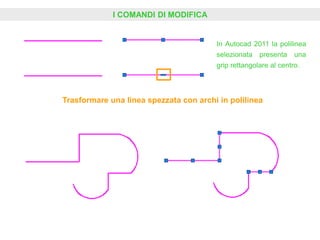 I COMANDI DI MODIFICA
Trasformare una linea spezzata con archi in polilinea
In Autocad 2011 la polilinea
selezionata presenta una
grip rettangolare al centro.
 