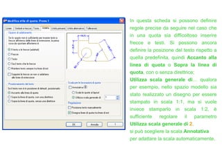 In questa scheda si possono definire
regole precise da seguire nel caso che
in una quota sia difficoltoso inserire
frecce e testi. Si possono ancora
definire la posizione del testo rispetto a
quella predefinita, quindi Accanto alla
linea di quota o Sopra la linea di
quota, con o senza direttrice;
Utilizza scala generale di… qualora
per esempio, nello spazio modello sia
stato realizzato un disegno per essere
stampato in scala 1:1, ma si vuole
invece stamparlo in scala 1:2, è
sufficiente regolare il parametro
Utilizza scala generale di 2.
si può scegliere la scala Annotativa
per adattare la scala automaticamente.
 