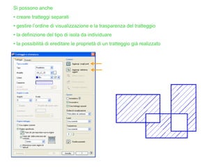 Si possono anche
• creare tratteggi separati
• gestire l’ordine di visualizzazione e la trasparenza del tratteggio
• la definizione del tipo di isola da individuare
• la possibilità di ereditare le proprietà di un tratteggio già realizzato
 