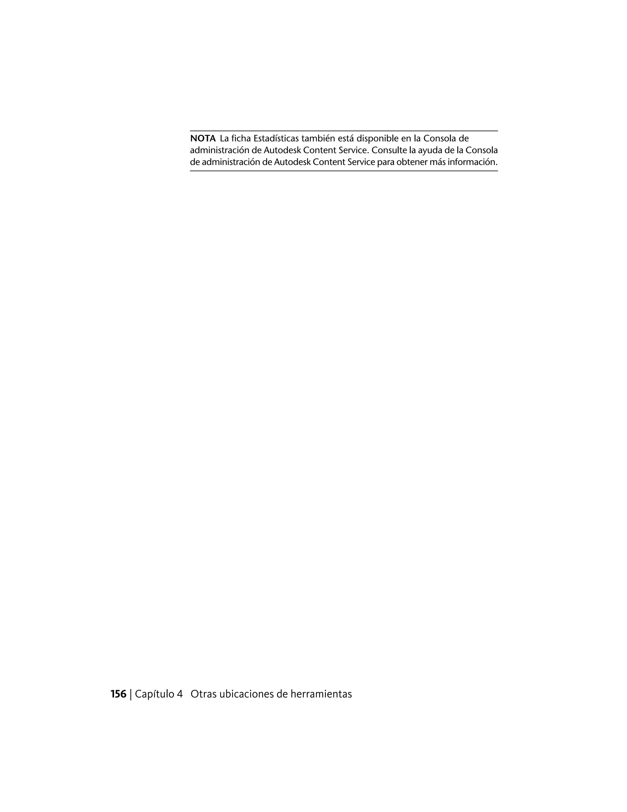 NOTA La ficha Estadísticas también está disponible en la Consola de
administración de Autodesk Content Service. Consulte la ayuda de la Consola
de administración de Autodesk Content Service para obtener más información.
156 | Capítulo 4 Otras ubicaciones de herramientas
 