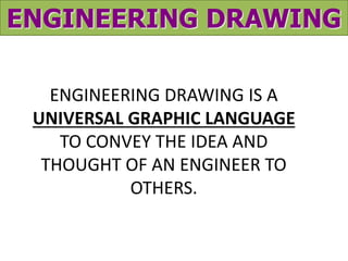 ENGINEERING DRAWING 
ENGINEERING DRAWING IS A 
UNIVERSAL GRAPHIC LANGUAGE 
TO CONVEY THE IDEA AND 
THOUGHT OF AN ENGINEER TO 
OTHERS. 
 