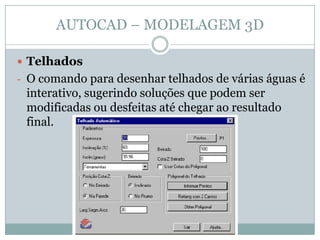 AUTOCAD – MODELAGEM 3D
 Telhados
- O comando para desenhar telhados de várias águas é
interativo, sugerindo soluções que podem ser
modificadas ou desfeitas até chegar ao resultado
final.
 