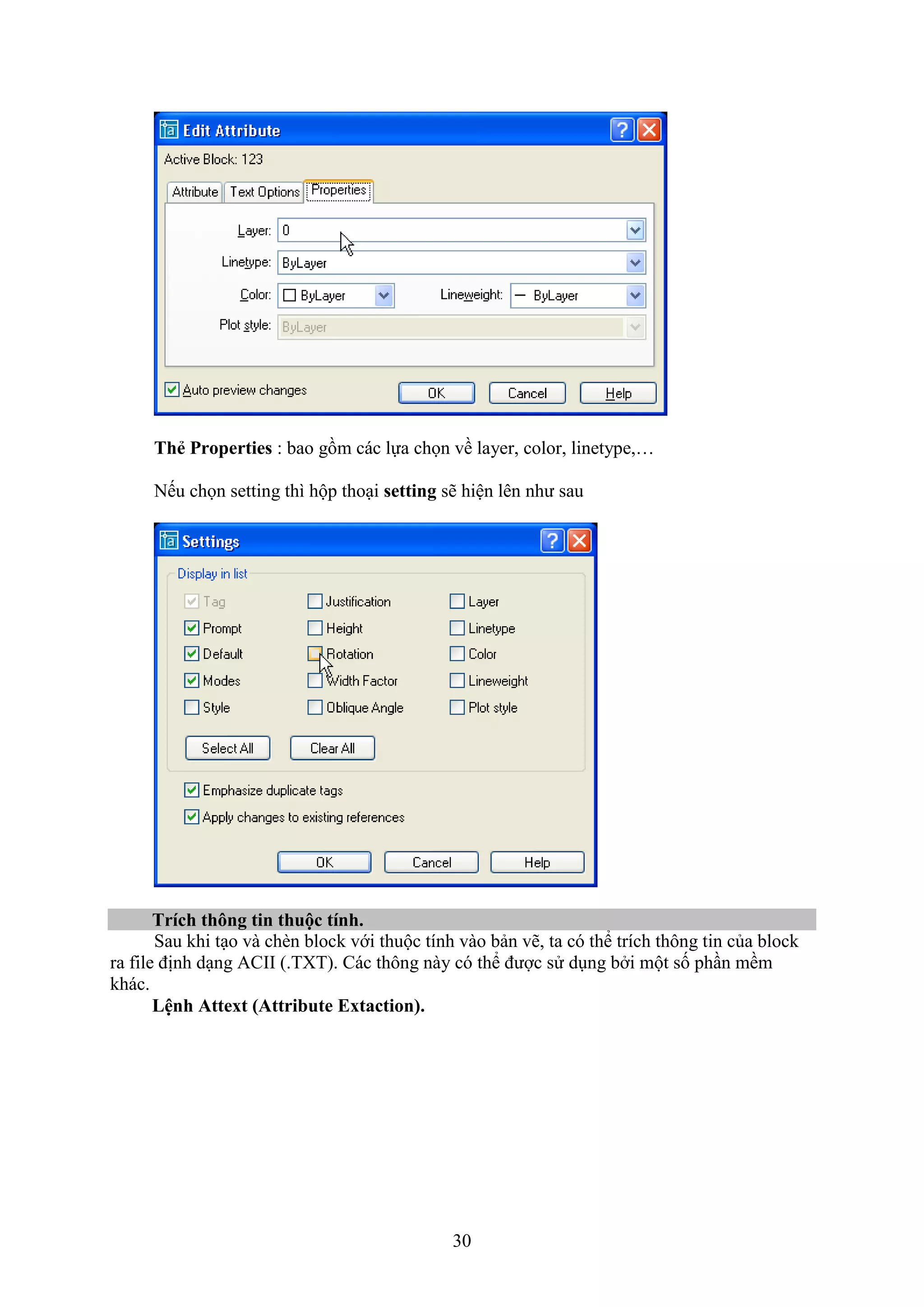30
Th Properties : bao gồm các lựa chọn về layer, color, linetype,…
Nếu chọn setting thì hộp tho i setting sẽ hiện lên như sau
Trích thông tin thuộc tính.
Sau khi t o và ch n block với thuộc tính vào bản vẽ, ta có thể trích thông tin của block
ra ile định d ng ACII (.T T). Các thông này có thể được sử d ng b i một số ph n mềm
khác.
Lệnh Attext (Attribute Extaction).
 