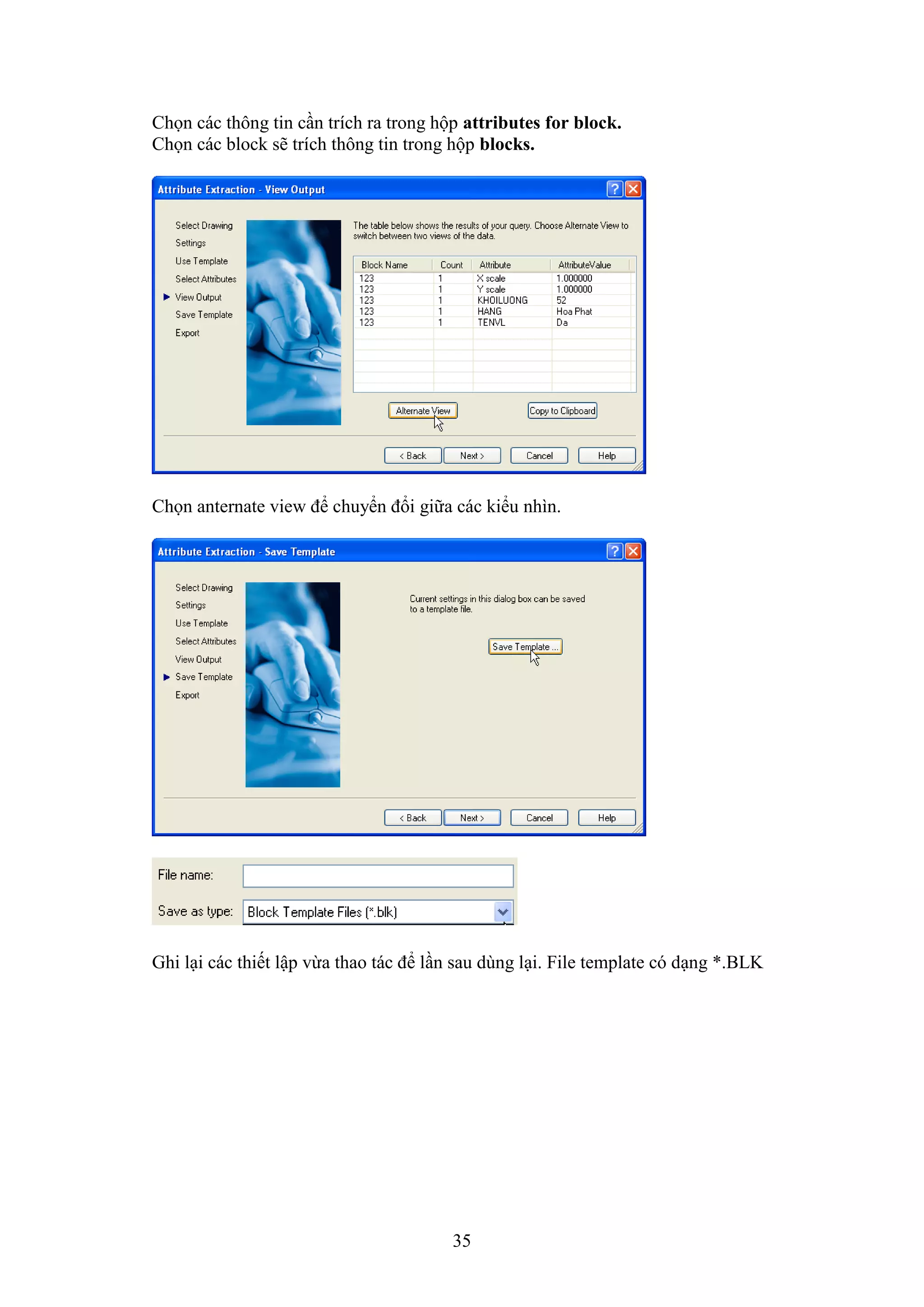 35
Chọn các thông tin c n trích ra trong hộp attributes for block.
Chọn các block sẽ trích thông tin trong hộp blocks.
Chọn anternate vie để chuyển đổi giữa các kiểu nhìn.
Ghi l i các thiết lập vừa thao tác để l n sau dùng l i. ile template có d ng *.BLK
 