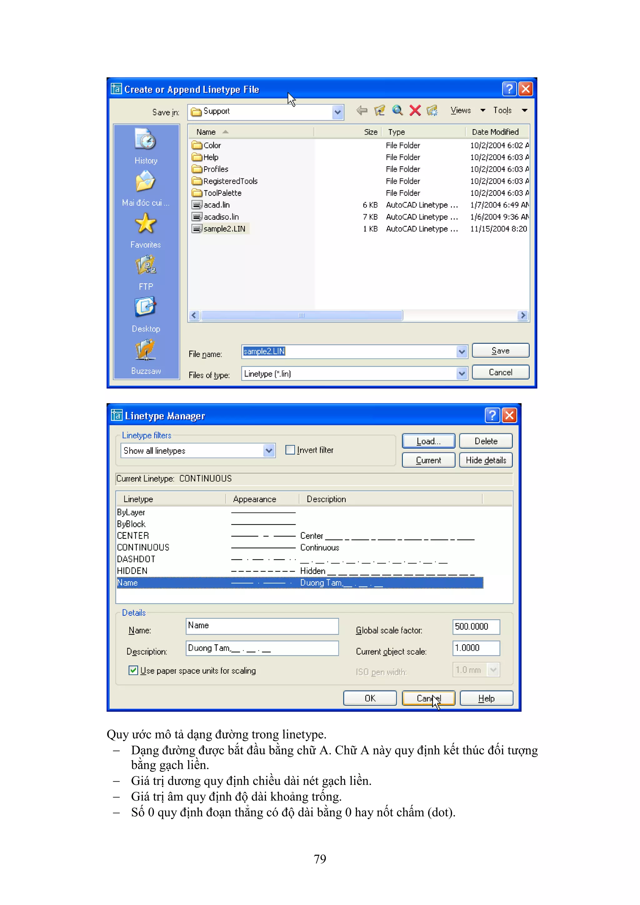 79
Quy ước mô tả d ng đường trong linetype.
 D ng đường được b t đ u bằng chữ A. Chữ A này quy định kết th c đối tượng
bằng g ch liền.
 Giá trị dương quy định chiều dài nét g ch liền.
 Giá trị âm quy định độ dài khoảng trống.
 Số 0 quy định đo n thẳng có độ dài bằng 0 hay nốt chấm (dot).
 
