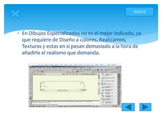  En Dibujos Especializados no es el mejor indicado, ya
que requiere de Diseño a colores, Realizamos,
Texturas y estas en si pesan demasiado a la hora de
añadirle el realismo que demanda.
INDICE
 