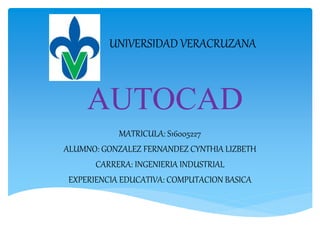 AUTOCAD
MATRICULA: S16005227
ALUMNO: GONZALEZ FERNANDEZ CYNTHIA LIZBETH
CARRERA: INGENIERIA INDUSTRIAL
EXPERIENCIA EDUCATIVA: COMPUTACION BASICA
UNIVERSIDAD VERACRUZANA
 