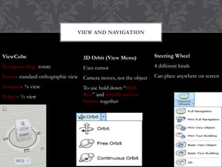 VIEW AND NAVIGATION
ViewCube
Compass ring- rotate
Faces- standard orthographic view
Corners- ¾ view
Edges- ½ view
3D Orbit (View Menu)
Uses cursor
Camera moves, not the object
To use hold down “Shift
Key” and middle mouse
button together
Steering Wheel
4 different kinds
Can place anywhere on screen
H R P R T 0 0 1 @ G M A I L . C O M
29
 