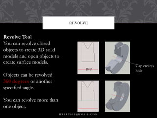 REVOLVE
Revolve Tool
You can revolve closed
objects to create 3D solid
models and open objects to
create surface models.
Objects can be revolved
360 degrees or another
specified angle.
You can revolve more than
one object.
Gap creates
hole
gap
H R P R T 0 0 1 @ G M A I L . C O M
35
 