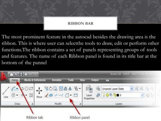 RIBBON BAR
The most prominent feature in the autocad besides the drawing area is the
ribbon. This is where user can selectthe tools to draw, edit or perform other
functions.The ribbon contains a set of panels representing groups of tools
and features. The name of each Ribbon panel is found in its title bar at the
bottom of the pannel
H R P R T 0 0 1 @ G M A I L . C O M
6
 