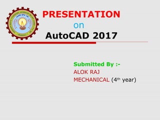 PRESENTATION
on
AutoCAD 2017
Submitted By :-
ALOK RAJ
MECHANICAL (4th
year)
 