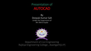 Presentation of
AUTOCAD
By
Deepak Kumar Sah
Under the Supervision of
Mr. Rahul Gupta
Department of Civil Engineering
Rajkiya Engineering College , Azamgarh(U.P)
 