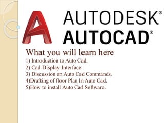 What you will learn here
1) Introduction to Auto Cad.
2) Cad Display Interface .
3) Discussion on Auto Cad Commands.
4)Drafting of floor Plan In Auto Cad.
5)How to install Auto Cad Software.
 