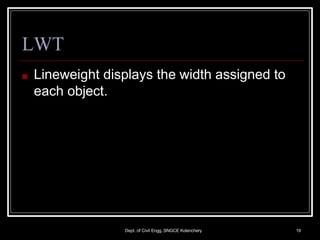 LWT
Dept. of Civil Engg.,SNGCE Kolenchery 19
■ Lineweight displays the width assigned to
each object.
 