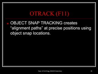OTRACK (F11)
Dept. of Civil Engg.,SNGCE Kolenchery 49
■ OBJECT SNAP TRACKING creates
“alignment paths” at precise positions using
object snap locations.
 