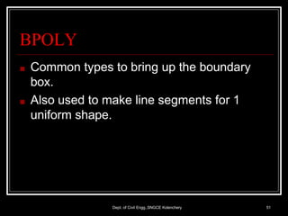 BPOLY
Dept. of Civil Engg.,SNGCE Kolenchery 51
■ Common types to bring up the boundary
box.
■ Also used to make line segments for 1
uniform shape.
 