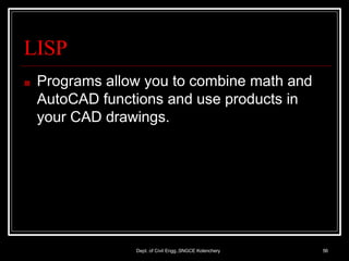 LISP
Dept. of Civil Engg.,SNGCE Kolenchery 56
■ Programs allow you to combine math and
AutoCAD functions and use products in
your CAD drawings.
 