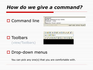 How do we give a command?
 Command line
 Toolbars
(view/Toolbars)
 Drop-down menus
You can pick any one(s) that you are comfortable with.
 