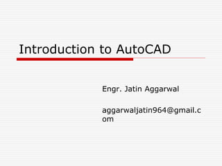 Introduction to AutoCAD
Engr. Jatin Aggarwal
aggarwaljatin964@gmail.c
om
 