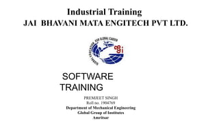 Industrial Training
JAI BHAVANI MATA ENGITECH PVT LTD.
PREMJEET SINGH
Roll no. 1904769
Department of Mechanical Engineering
Global Group of Institutes
Amritsar
SOFTWARE
TRAINING
 