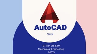AutoCAD
B.Tech 3rd Sem
Mechanical Engineering
ME03
Name
 