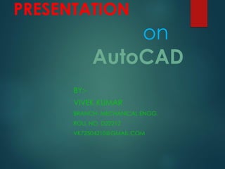 PRESENTATION
on
AutoCAD
BY:-
VIVEK KUMAR
BRANCH- MECHANICAL ENGG.
ROLL NO. D22212
VK72504210@GMAIL.COM
 