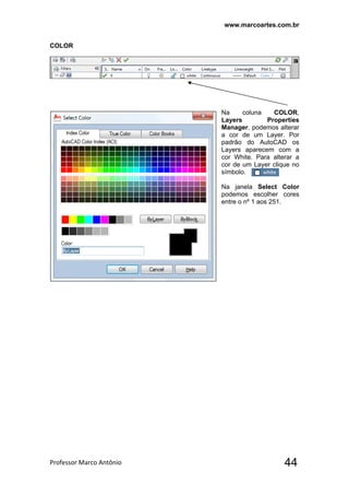 www.marcoartes.com.br
Professor Marco Antônio  44
COLOR
Na coluna COLOR,
Layers Properties
Manager, podemos alterar
a cor de um Layer. Por
padrão do AutoCAD os
Layers aparecem com a
cor White. Para alterar a
cor de um Layer clique no
símbolo.
Na janela Select Color
podemos escolher cores
entre o nº 1 aos 251.
 