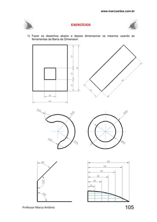 www.marcoartes.com.br
Professor Marco Antônio  105
EXERCÍCIOS
1) Fazer os desenhos abaixo e depois dimensionar os mesmos usando as
ferramentas da Barra de Dimension.
 
