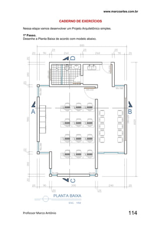 www.marcoartes.com.br
Professor Marco Antônio  114
CADERNO DE EXERCÍCIOS
Nessa etapa vamos desenvolver um Projeto Arquitetônico simples.
1º Passo.
Desenhe a Planta Baixa de acordo com modelo abaixo.
 