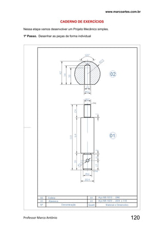 www.marcoartes.com.br
Professor Marco Antônio  120
CADERNO DE EXERCÍCIOS
Nessa etapa vamos desenvolver um Projeto Mecânico simples.
1º Passo. Desenhar as peças de forma individual
 