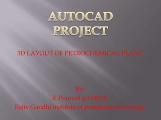 3D LAYOUT OF PETROCHEMICAL PLANT
By:
K.Pramod (e110031)
Rajiv Gandhi institute of petroleum technology
 