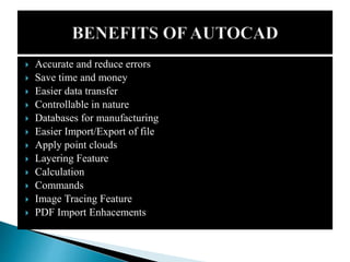  Accurate and reduce errors
 Save time and money
 Easier data transfer
 Controllable in nature
 Databases for manufacturing
 Easier Import/Export of file
 Apply point clouds
 Layering Feature
 Calculation
 Commands
 Image Tracing Feature
 PDF Import Enhacements
 