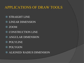 APPLICATIONS OF DRAW TOOLS
 STRAIGHT LINE
 LINEAR DIMENSION
 ZOOM
 CONSTRUCTION LINE
 ANGULAR DIMENSION
 POLYLINE
 POLYGON
 ALIGNED/ RADIUS DIMENSION
 