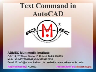 Text Command in
AutoCAD
Presentation By: Mukesh Gupta
ADMEC Multimedia Institute
C-7/114, 2nd
Floor, Sector-7, Rohini, Delhi:110085
Mob.: +91-8377861642,+91- 9999492155
Email ID: info@admecindia.co.in | website: www.admecindia.co.in
Represented By: ADMEC
 