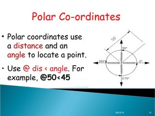 Polar Co-ordinates 
09/12/14 10 
• Polar coordinates use 
a distance and an 
angle to locate a point. 
• Use @ dis < angle. For 
example, @50<45 
 