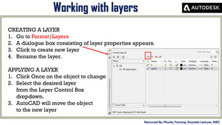 MID-TERM REVIEW, 2017
Working with layers
Resourced By: Phurba Tamang, Associate Lecturer, JNEC
CREATING A LAYER
1. Go to Format|Layers
2. A dialogue box consisting of layer properties appears.
3. Click to create new layer
4. Rename the layer.
APPLYING A LAYER
1. Click Once on the object to change.
2. Select the desired layer
from the Layer Control Box
dropdown.
3. AutoCAD will move the object
to the new layer
 