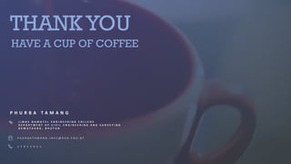 THANK YOU
HAVE A CUP OF COFFEE
J I M G E N A M G Y E L E N G I N E E R I N G C O L L E G E
D E P A R T M E N T O F C I V I L E N G I N E E R I N G A N D S U R V E Y I N G
D E W A T H A N G , B H U T A N
P H U R B A T A M A N G . J N E C @ R U B . E D U . B T
1 7 9 5 5 9 5 1
P H U R B A T A M A N G
 