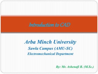 By: Mr. Ashenafi B. (M.Sc.)
Introductionto CAD
Arba Minch University
Sawla Campus (AMU-SC)
Electromechanical Department
 