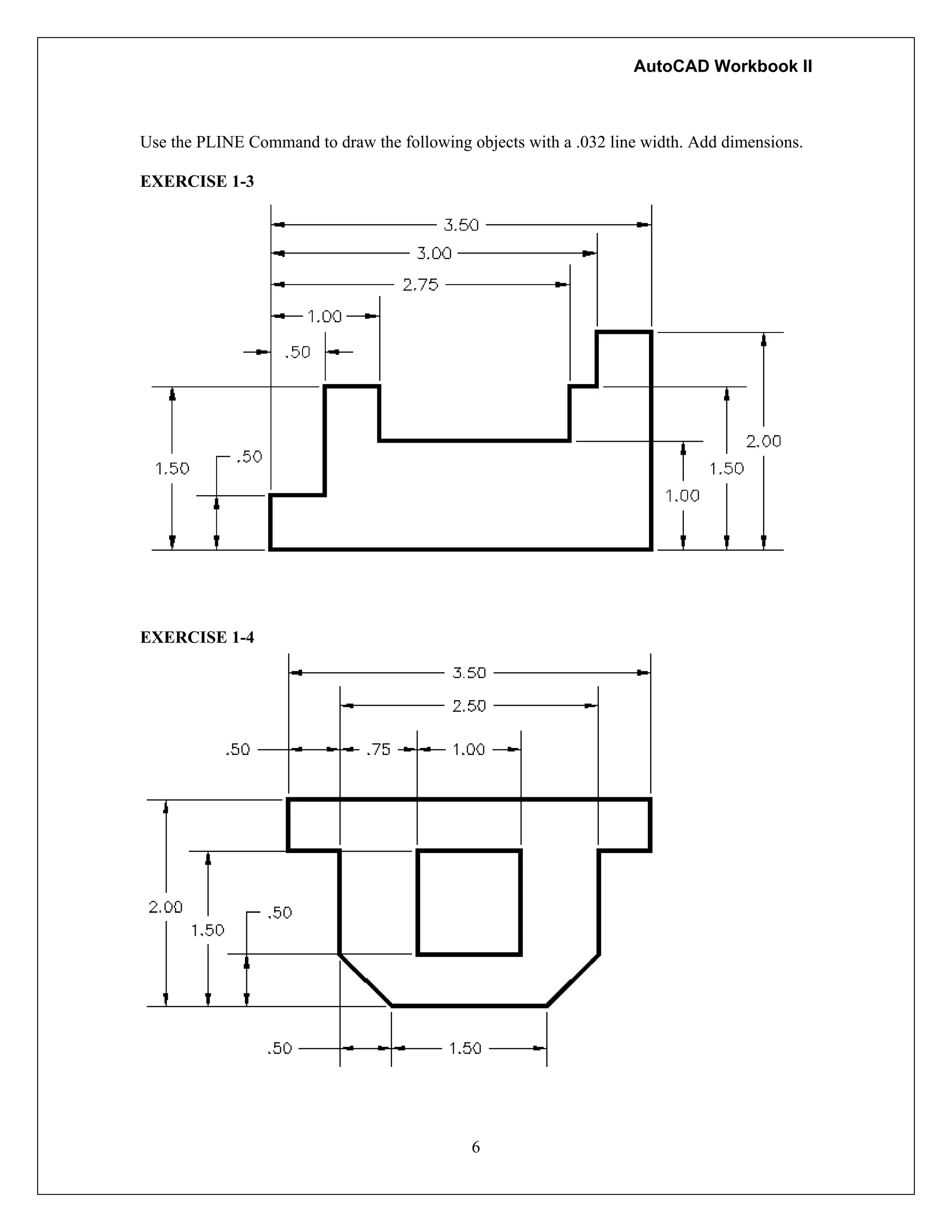 AutoCAD Workbook II
Use the PLINE Command to draw the following objects with a .032 line width. Add dimensions.
EXERCISE 1-3
EXERCISE 1-4
6
 