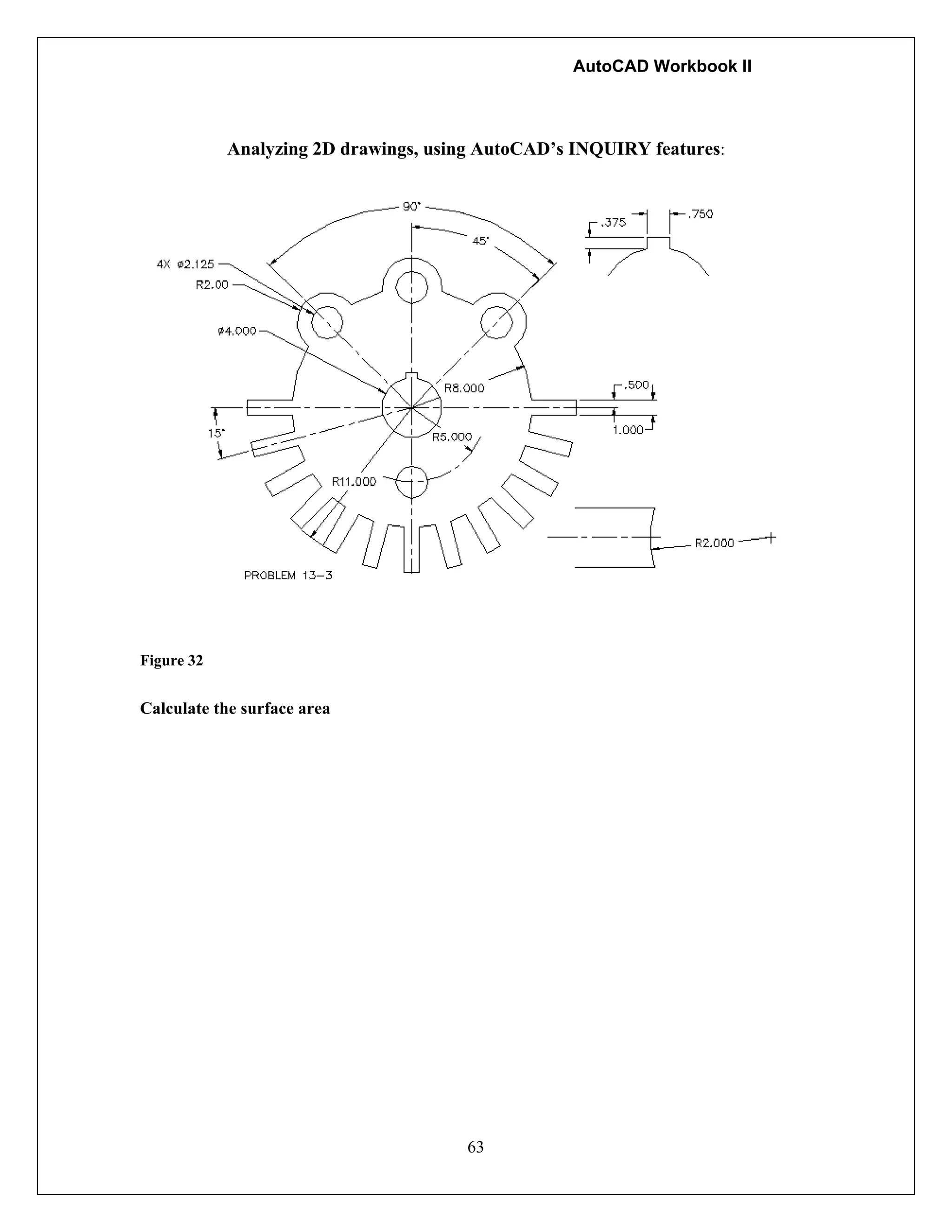 AutoCAD Workbook II
63
Analyzing 2D drawings, using AutoCAD’s INQUIRY features:
Figure 32
Calculate the surface area
 