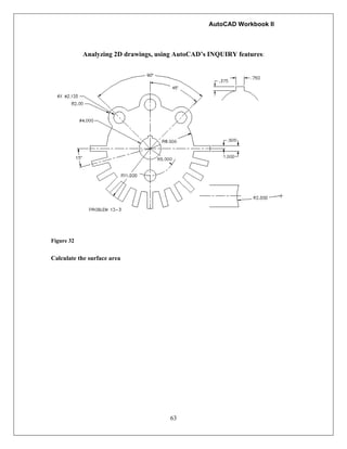 AutoCAD Workbook II
63
Analyzing 2D drawings, using AutoCAD’s INQUIRY features:
Figure 32
Calculate the surface area
 