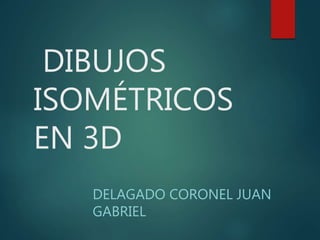 DIBUJOS
ISOMÉTRICOS
EN 3D
DELAGADO CORONEL JUAN
GABRIEL
 