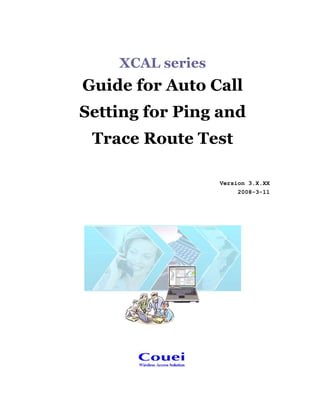 XCAL series
Guide for Auto Call
Setting for Ping and
Trace Route Test
Version 3.X.XX
2008-3-11
 