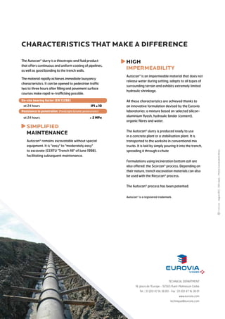 TECHNICAL DEPARTMENT
18, place de l’Europe - 92565 Rueil-Malmaison Cedex
Tel. : 33 (0)1 47 16 38 00 - Fax : 33 (0)1 47 16 38 01
www.eurovia.com
technique@eurovia.com
CHARACTERISTICS THAT MAKE A DIFFERENCE
The Autocan slurry is a thixotropic and fluid product that
offers continuous and uniform coating of pipelines, as
well as good bonding to the trench walls.
The material rapidly achieves immediate buoyancy
characteristics. It can be opened to pedestrian traffic
two to three hours after filling and pavement surface
courses make rapid re-trafficking possible.
On-site bearing factor (EN 13286)
at 24 hours	 IPI ≤ 10
Resistance to penetration (Pandalightdynamicpenetrometer)
at 24 hours	  2 MPa
simplified
maintenance
Autocan remains excavatable without special
equipment. It is easy to moderately easy
to excavate (CERTU Trench fill of June 1998),
facilitating subsequent maintenance.
high
impermeability
Autocan is an impermeable material that does not
release water during setting, adapts to all types of
surrounding terrain and exhibits extremely limited
hydraulic shrinkage.
All these characteristics are achieved thanks to
an innovative formulation devised by the Eurovia
laboratories: a mixture based on selected silicon-
aluminium flyash, hydraulic binder (cement),
organic fibres and water.
The Autocan slurry is produced ready to use
in a concrete plant or a stabilisation plant. It is
transported to the worksite in conventional mix
trucks. It is laid by simply pouring it into the trench,
spreading it through a chute
Formulations using incineration bottom ash are
also offered: the Scorcan®
process. Depending on
their nature, trench excavation materials can also
be used with the Recycan®
process.
The Autocan process has been patented.
-Février2014-500copies–Photos:Euroviaphotolibrary
 