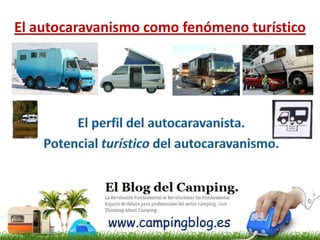 El autocaravanismo como fenómeno turístico  El perfil del autocaravanista.  Potencial turístico del autocaravanismo. www.campingblog.es 