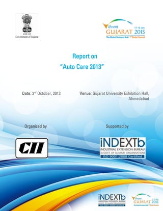 Report on 
“Auto Care 2013” 
Date: 3rd October, 2013 Venue: Gujarat University Exhibition Hall, Ahmedabad 
Organized by Supported by 
 