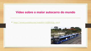 Vídeo sobre o maior autocarro do mundo 
• http://www.youtube.com/watch?v=lvDOA2g_ww4 
 