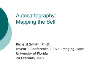 Autocartography:  Mapping the Self Richard Smyth, Ph.D. Invent-L Conference 2007:  Imaging Place University of Florida 24 February 2007 