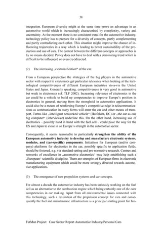 58


integration. European diversity might at the same time prove an advantage in an
automotive world which is increasingly characterised by complexity, variety and
uncertainty. At the moment there is no consistent trend for the automotive industry,
technology policy has to prepare for a diversity of concepts, partly complementing
and partly contradicting each other. This situation might improve the chance of in-
fluencing trajectories in a way which is leading to better sustainability of the pro-
duction and use of cars. The contest between the different concepts or approaches is
by no means decided. Policy does not have to deal with a dominating trend which is
difficult to be influenced or even (re-)directed.


(2)   The increasing „electronification“ of the car.

From a European perspective the strategies of the big players in the automotive
sector with respect to electronics get particular relevance when looking at the tech-
nological competitiveness of different European industries vis-a-vis the United
States and Japan. Generally speaking, competitiveness is very good in automotive
but weak in electronics (cf. TLF 2002). Increasing relevance of electronics in the
car could be a vehicle to build up competencies to improve Europe’s position in
electronics in general, starting from the stronghold in automotive applications. It
could also be a means of reinforcing Europe’s competitive edge in telecommunica-
tions as communication in many forms will enter the car and other means of trans-
port. Terms like „intelligent networked vehicle“ (Holfelder, DC) or „the car as one
big computer“ (interviewee) underline this. On the other hand, increasing use of
electronics – possibly hand in hand with the fuel cell – could pave the way for the
US and Japan to close in on Europe’s strength in the automotive sector.

Consequently, it seems reasonable to particularly strengthen the ability of the
European automotive industry to develop and manufacture electronic systems,
modules, and (car-specific) components. Initiatives for European (and/or com-
pany) platforms for electronics in the car, possibly specific to application fields,
should be fostered, e.g. via standard setting and pre-normative research. Centres and
networks of excellence in „automotive electronics“ may help establishing such a
„European“ scientific discipline. There are strengths of European firms in electronic
manufacturing equipment which could be more strongly directed towards automo-
tive applications.


(3)   The emergence of new propulsion systems and car concepts.

For almost a decade the automotive industry has been seriously working on the fuel
cell as an alternative to the combustion engine which being certainly one of the core
competencies in car making. Apart from all environmental issues connected with
this technology, such a revolution of the propulsion concept for cars and conse-
quently the fuel and maintenance infrastructure is a principal starting point for fun-




FutMan Project: Case Sector Report Automotive Industry/Personal Cars
 